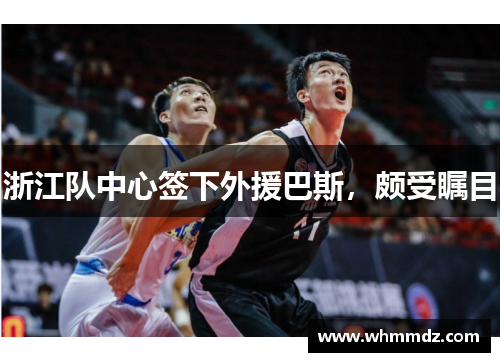浙江队中心签下外援巴斯，颇受瞩目