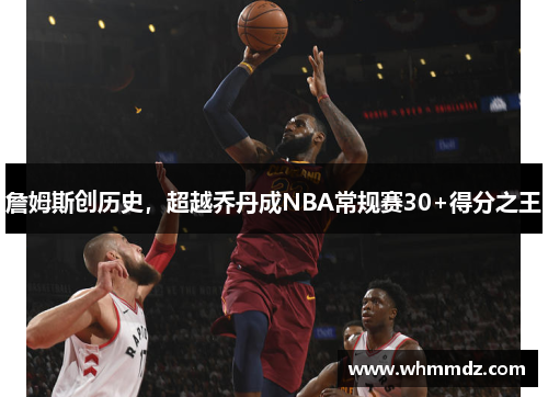 詹姆斯创历史，超越乔丹成NBA常规赛30+得分之王