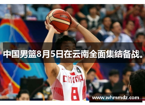 中国男篮8月5日在云南全面集结备战。